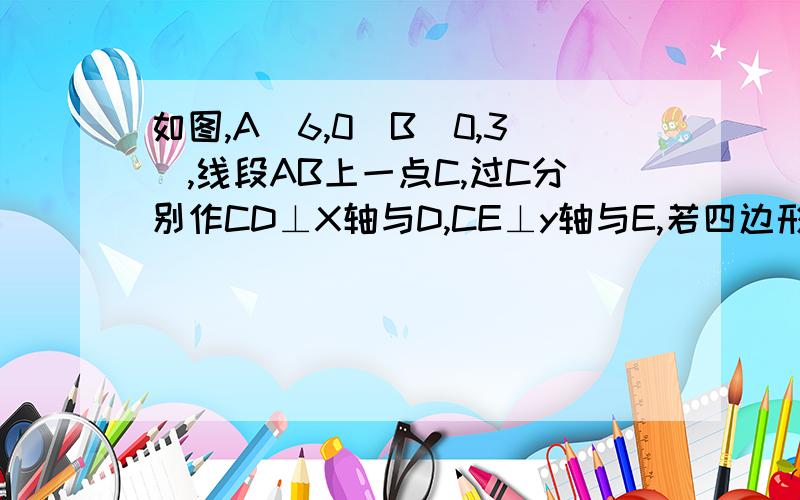 如图,A（6,0）B（0,3）,线段AB上一点C,过C分别作CD⊥X轴与D,CE⊥y轴与E,若四边形ODCE为正方形