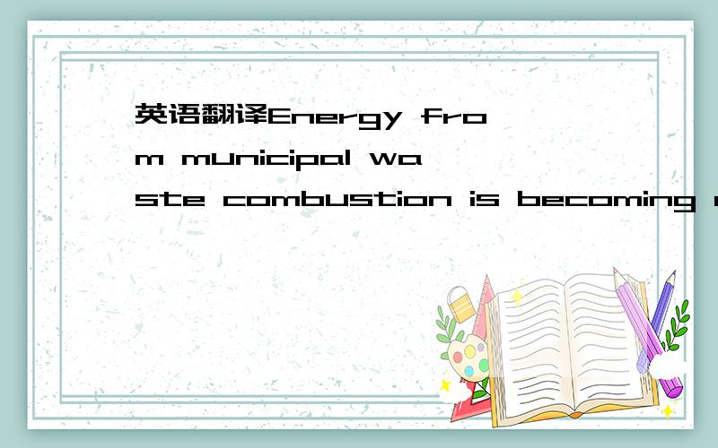 英语翻译Energy from municipal waste combustion is becoming one m