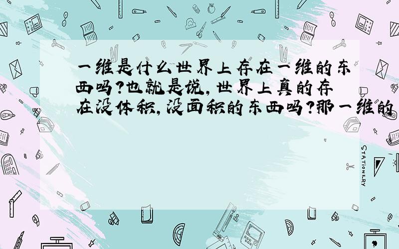 一维是什么世界上存在一维的东西吗?也就是说,世界上真的存在没体积,没面积的东西吗?那一维的东西也就没质量咯～没质量的东西