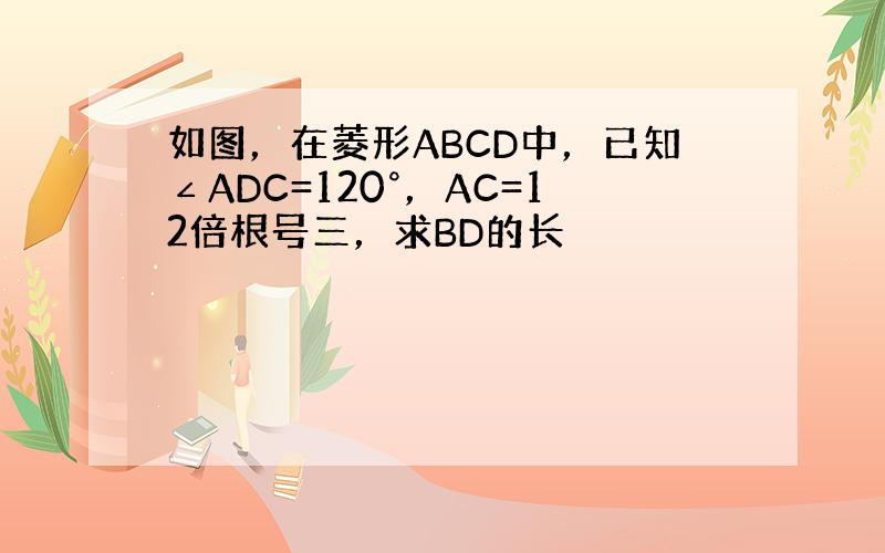 如图，在菱形ABCD中，已知∠ADC=120°，AC=12倍根号三，求BD的长