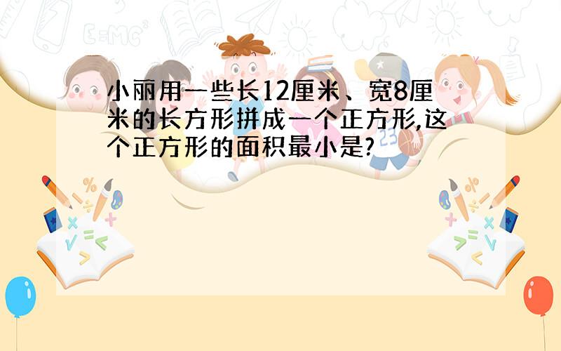 小丽用一些长12厘米、宽8厘米的长方形拼成一个正方形,这个正方形的面积最小是?