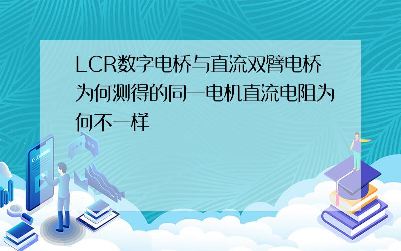 LCR数字电桥与直流双臂电桥为何测得的同一电机直流电阻为何不一样