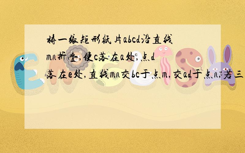 将一张矩形纸片abcd沿直线mn折叠,使c落在a处,点d落在e处,直线mn交bc于点m,交ad于点n,若三角形cmn的面