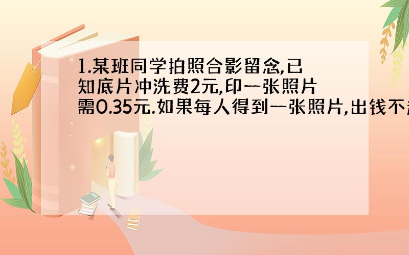 1.某班同学拍照合影留念,已知底片冲洗费2元,印一张照片需0.35元.如果每人得到一张照片,出钱不超过0.45元,那么至