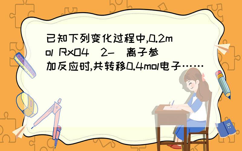 已知下列变化过程中,0.2mol RxO4(2-)离子参加反应时,共转移0.4mol电子……