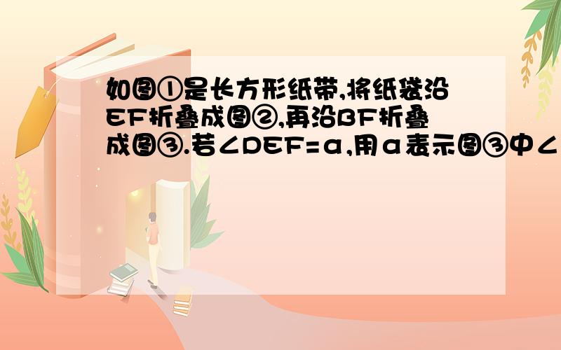 如图①是长方形纸带,将纸袋沿EF折叠成图②,再沿BF折叠成图③.若∠DEF=α,用α表示图③中∠CFE的大小为