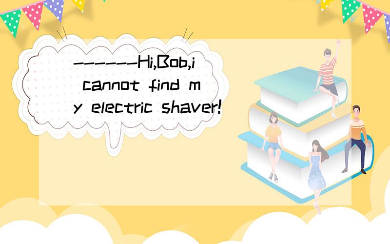 ------Hi,Bob,i cannot find my electric shaver!