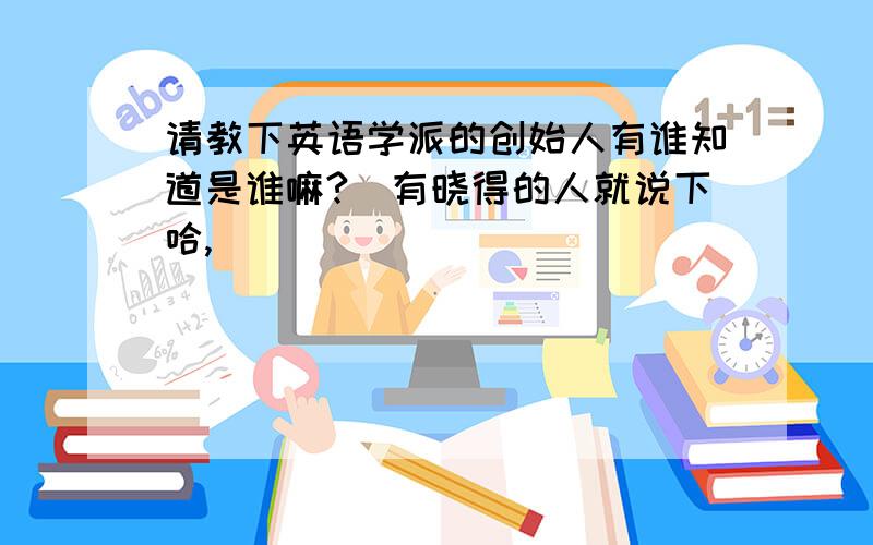 请教下英语学派的创始人有谁知道是谁嘛?　有晓得的人就说下哈,