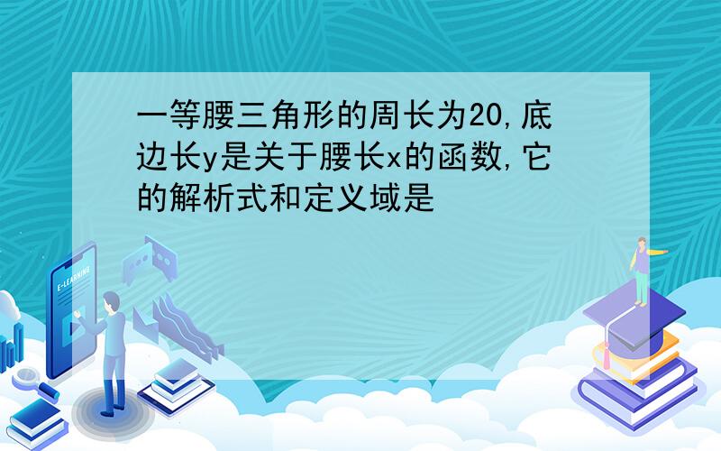 一等腰三角形的周长为20,底边长y是关于腰长x的函数,它的解析式和定义域是