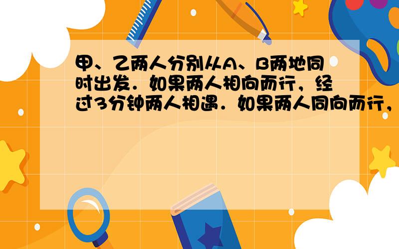 甲、乙两人分别从A、B两地同时出发．如果两人相向而行，经过3分钟两人相遇．如果两人同向而行，经过13分钟甲追上乙．已知乙