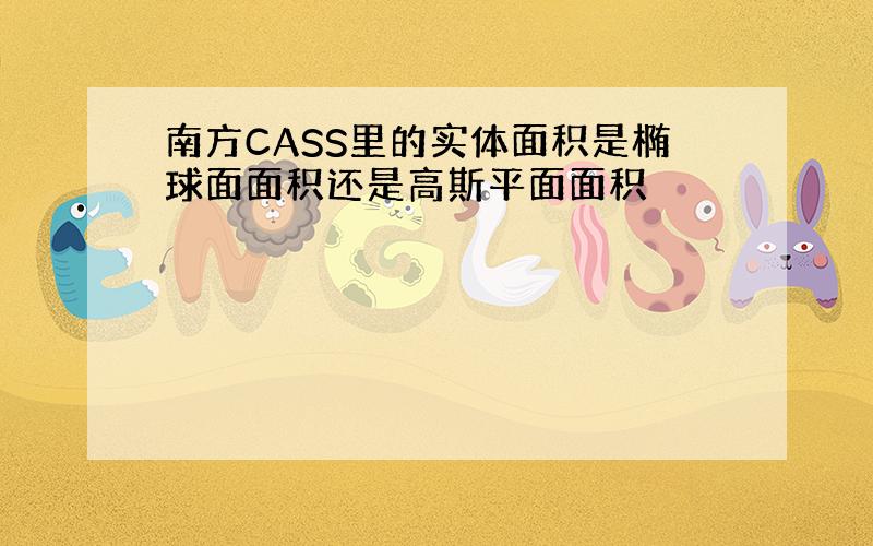 南方CASS里的实体面积是椭球面面积还是高斯平面面积