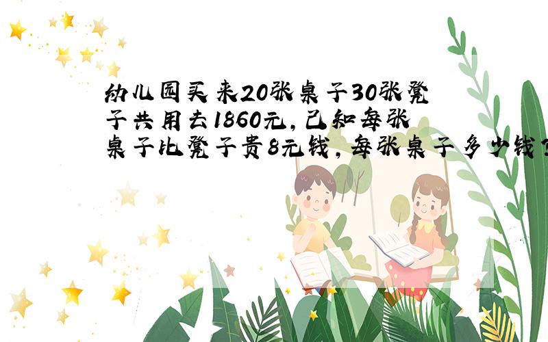 幼儿园买来20张桌子30张凳子共用去1860元,己知每张桌子比凳子贵8元钱,每张桌子多少钱?每张凳子多少钱?