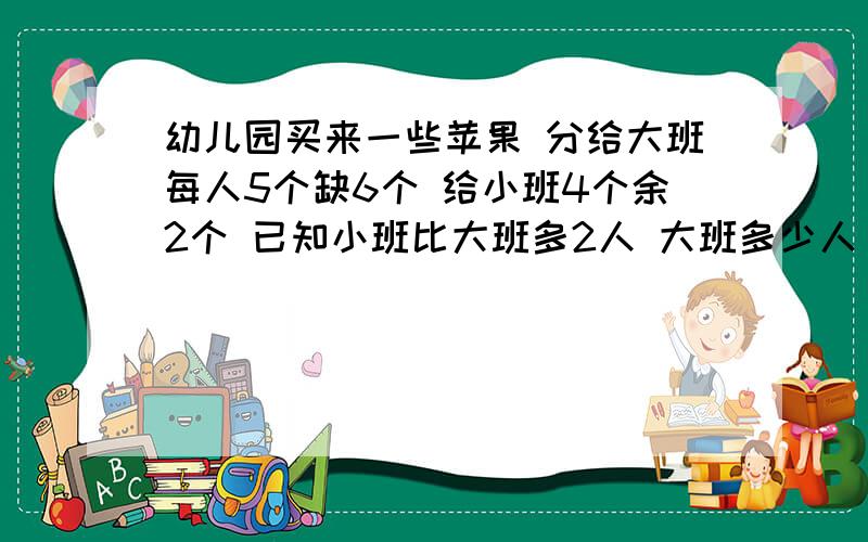 幼儿园买来一些苹果 分给大班每人5个缺6个 给小班4个余2个 已知小班比大班多2人 大班多少人 小班多少人