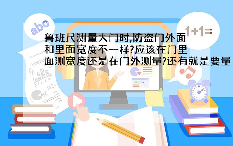 鲁班尺测量大门时,防盗门外面和里面宽度不一样?应该在门里面测宽度还是在门外测量?还有就是要量