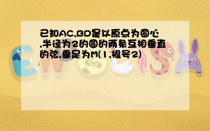 已知AC,BD是以原点为圆心,半径为2的圆的两条互相垂直的弦,垂足为M(1,根号2)