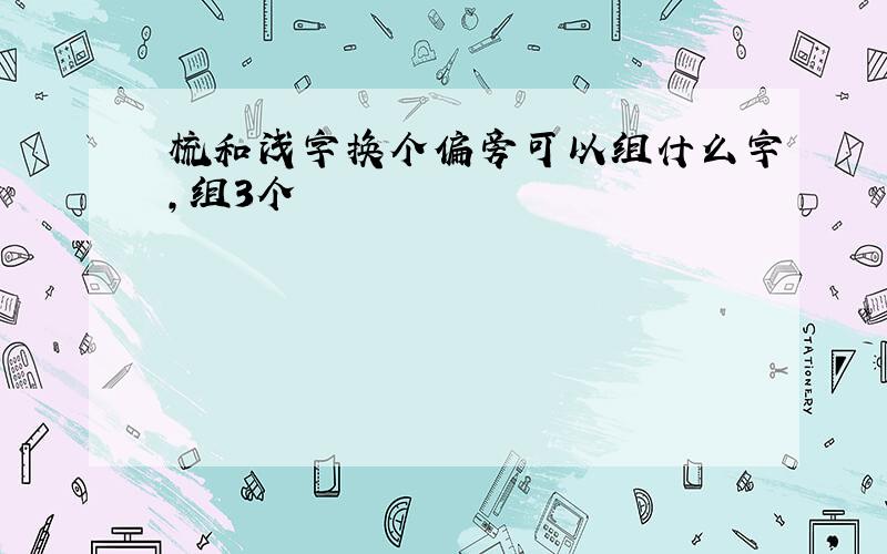 梳和浅字换个偏旁可以组什么字,组3个