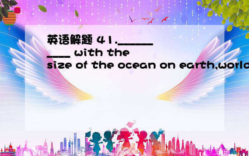 英语解题 41.__________ with the size of the ocean on earth,world