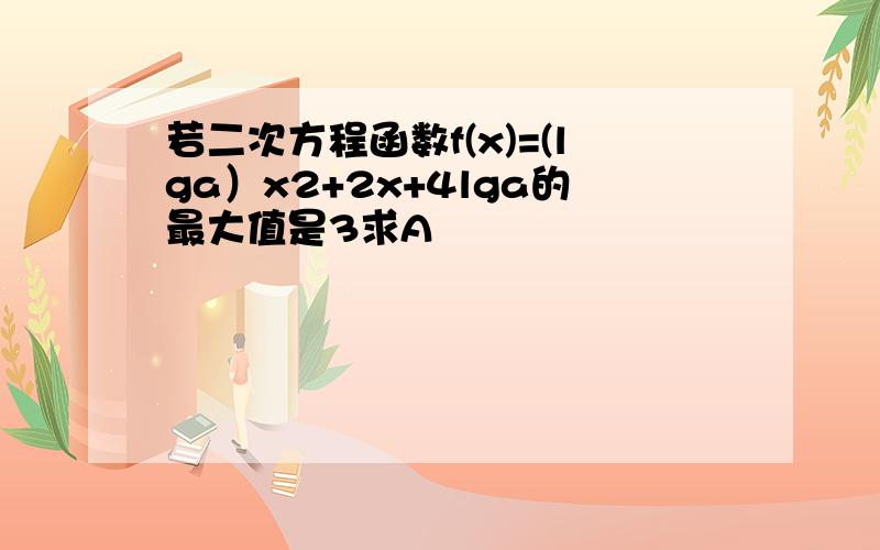 若二次方程函数f(x)=(lga）x2+2x+4lga的最大值是3求A