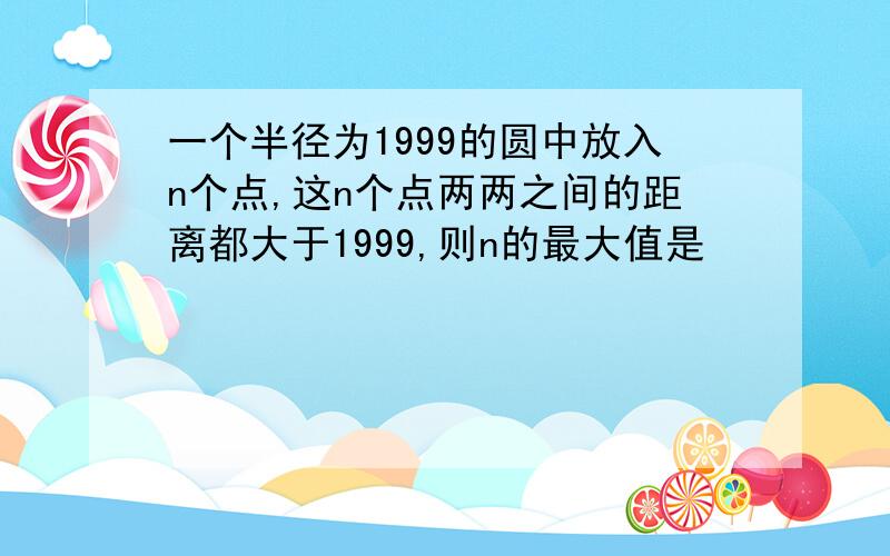 一个半径为1999的圆中放入n个点,这n个点两两之间的距离都大于1999,则n的最大值是