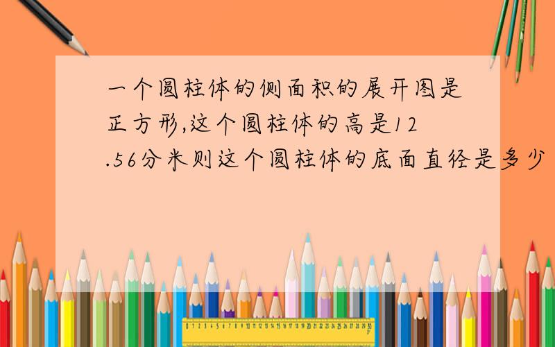 一个圆柱体的侧面积的展开图是正方形,这个圆柱体的高是12.56分米则这个圆柱体的底面直径是多少