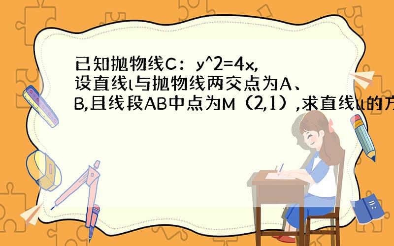 已知抛物线C：y^2=4x,设直线l与抛物线两交点为A、B,且线段AB中点为M（2,1）,求直线ll的方程