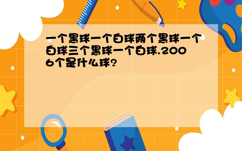 一个黑球一个白球两个黑球一个白球三个黑球一个白球.2006个是什么球?