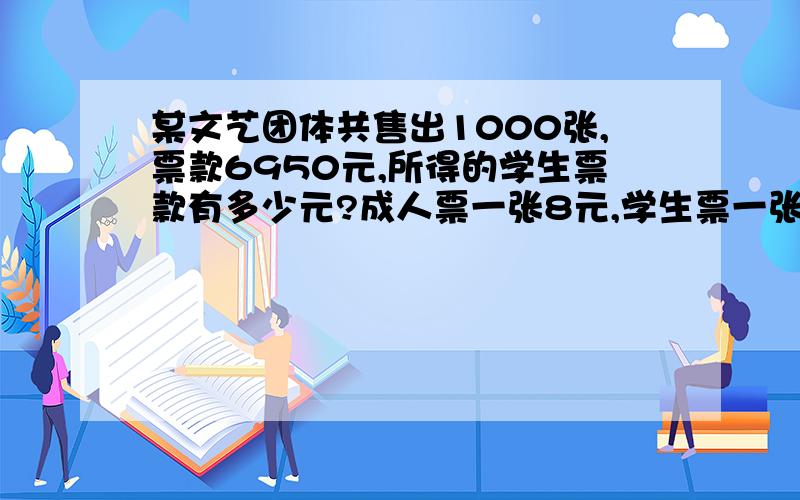 某文艺团体共售出1000张,票款6950元,所得的学生票款有多少元?成人票一张8元,学生票一张8元