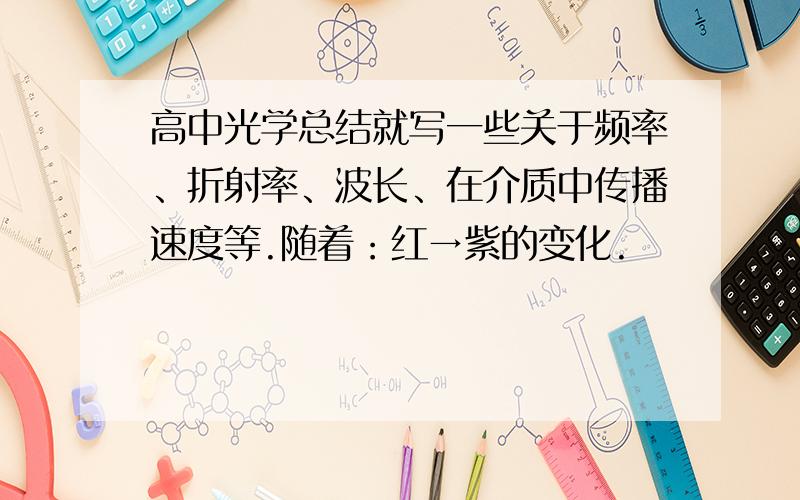 高中光学总结就写一些关于频率、折射率、波长、在介质中传播速度等.随着：红→紫的变化.