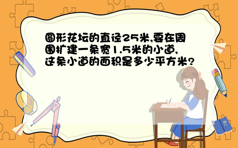 圆形花坛的直径25米,要在周围扩建一条宽1.5米的小道,这条小道的面积是多少平方米?