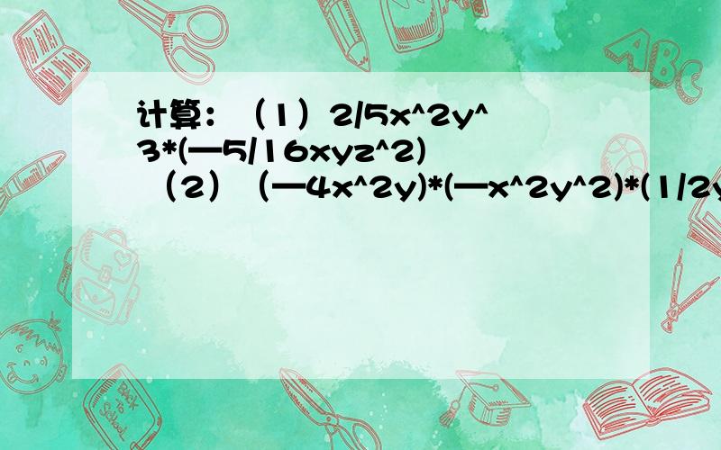 计算：（1）2/5x^2y^3*(—5/16xyz^2) （2）（—4x^2y)*(—x^2y^2)*(1/2y^3)