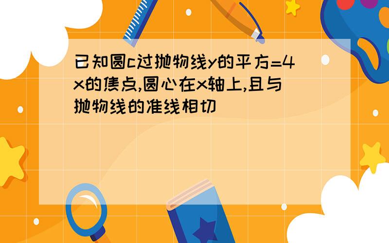 已知圆c过抛物线y的平方=4x的焦点,圆心在x轴上,且与抛物线的准线相切