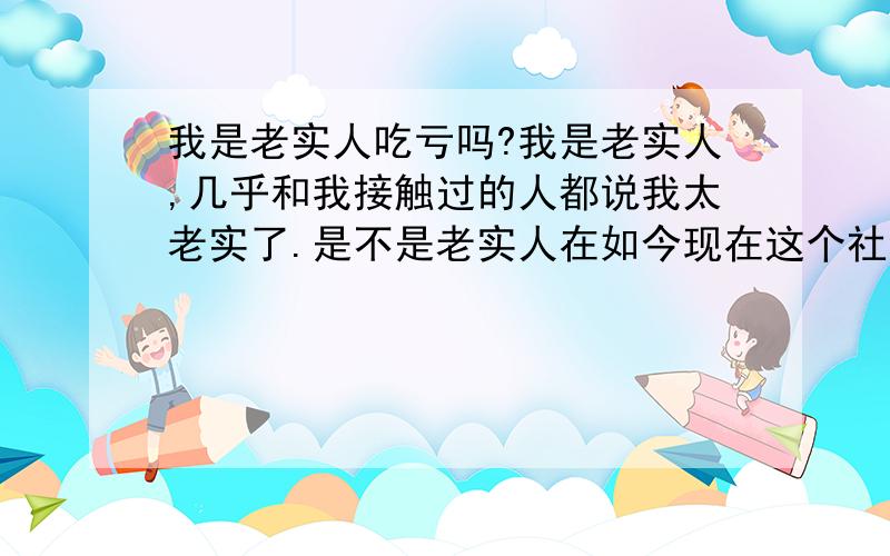 我是老实人吃亏吗?我是老实人,几乎和我接触过的人都说我太老实了.是不是老实人在如今现在这个社会上很吃亏?我说话没有心计,