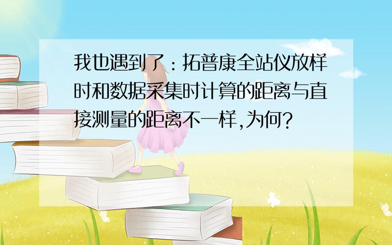 我也遇到了：拓普康全站仪放样时和数据采集时计算的距离与直接测量的距离不一样,为何?