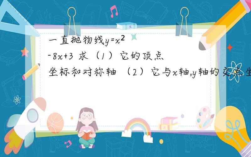 一直抛物线y=x²-8x+3 求（1）它的顶点坐标和对称轴 （2）它与x轴,y轴的交点坐标