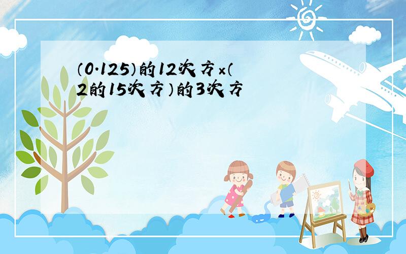 （0.125）的12次方×（2的15次方）的3次方