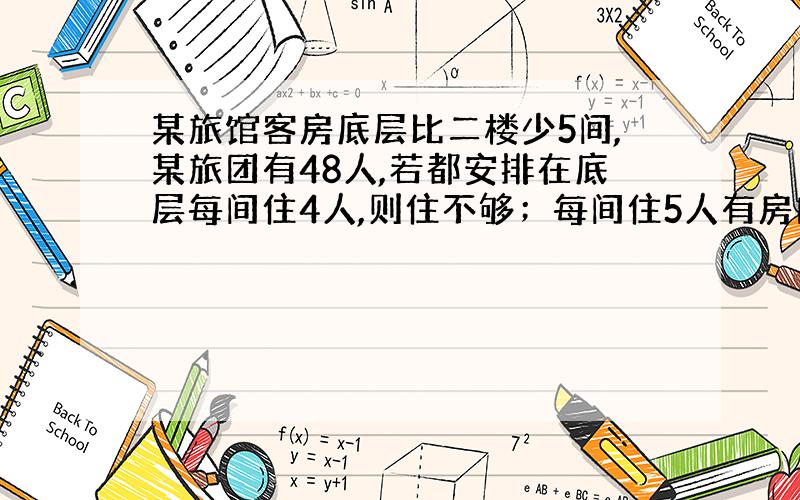 某旅馆客房底层比二楼少5间,某旅团有48人,若都安排在底层每间住4人,则住不够；每间住5人有房间没住满5