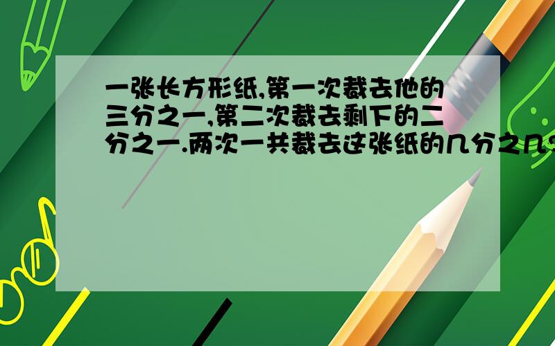 一张长方形纸,第一次裁去他的三分之一,第二次裁去剩下的二分之一.两次一共裁去这张纸的几分之几?