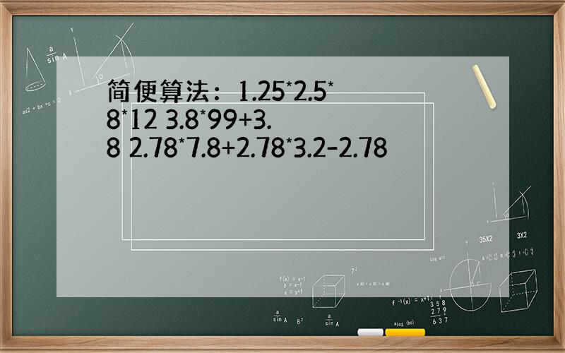 简便算法：1.25*2.5*8*12 3.8*99+3.8 2.78*7.8+2.78*3.2-2.78