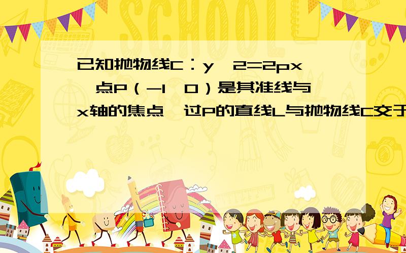 已知抛物线C：y^2=2px,点P（-1,0）是其准线与x轴的焦点,过P的直线L与抛物线C交于A、B两点.（1）当线段A