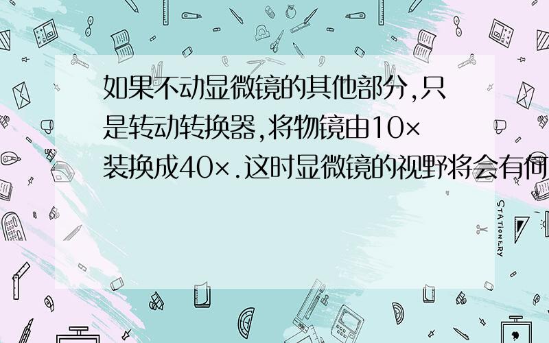 如果不动显微镜的其他部分,只是转动转换器,将物镜由10×装换成40×.这时显微镜的视野将会有何改变?