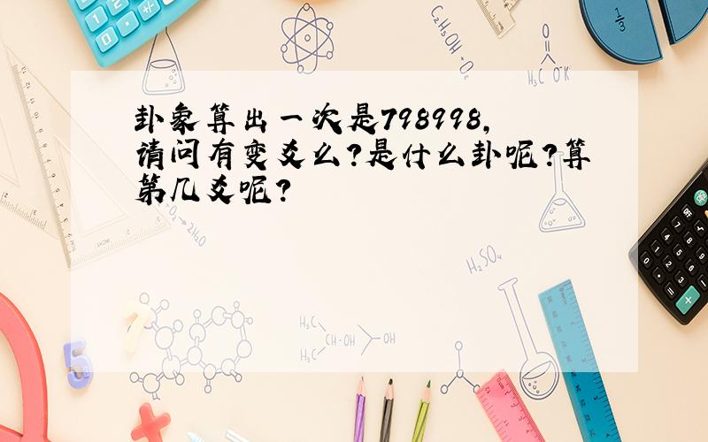 卦象算出一次是798998,请问有变爻么?是什么卦呢?算第几爻呢?