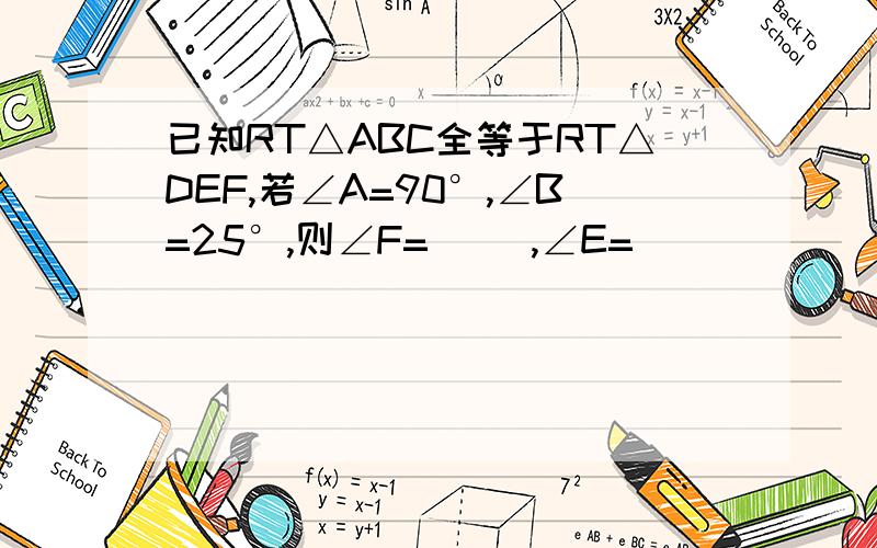 已知RT△ABC全等于RT△DEF,若∠A=90°,∠B=25°,则∠F=( ),∠E=（ ）