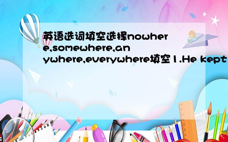 英语选词填空选择nowhere,somewhere,anywhere,everywhere填空1.He kept loo