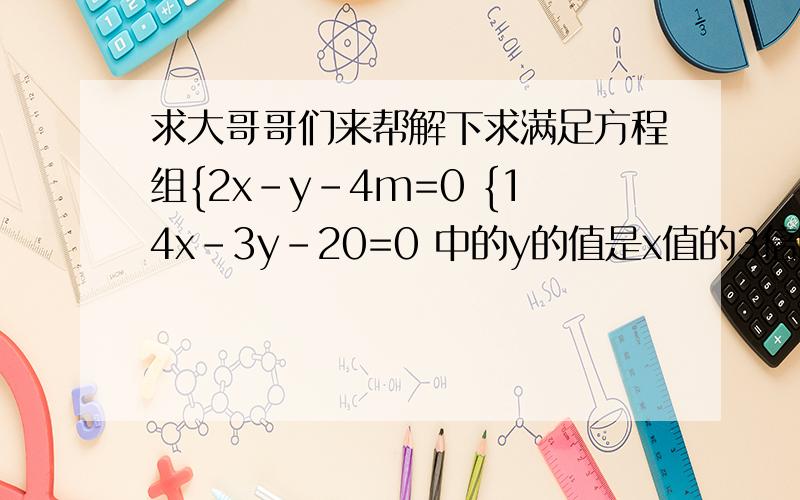 求大哥哥们来帮解下求满足方程组{2x-y-4m=0 {14x-3y-20=0 中的y的值是x值的3倍的m的值,并求x,y