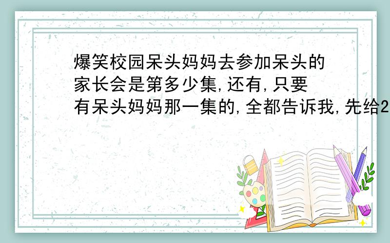 爆笑校园呆头妈妈去参加呆头的家长会是第多少集,还有,只要有呆头妈妈那一集的,全都告诉我,先给20金币