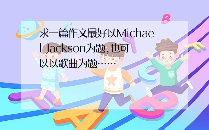 求一篇作文最好以Michael Jackson为题,也可以以歌曲为题……