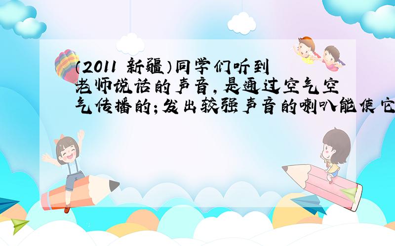 （2011•新疆）同学们听到老师说话的声音，是通过空气空气传播的；发出较强声音的喇叭能使它前面的“蜡焰跳舞”，说明声波能