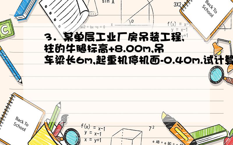 3．某单层工业厂房吊装工程,柱的牛腿标高+8.00m,吊车梁长6m,起重机停机面-0.40m.试计算安装吊车梁时的