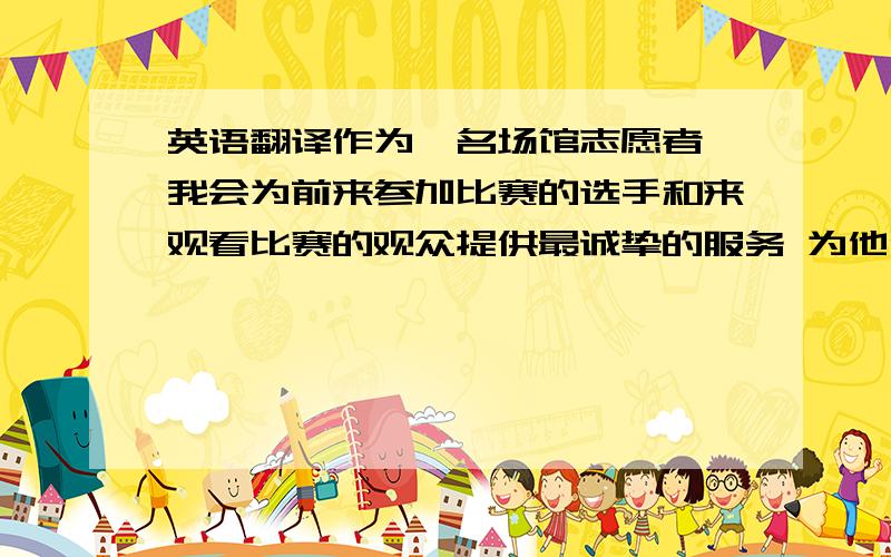 英语翻译作为一名场馆志愿者 我会为前来参加比赛的选手和来观看比赛的观众提供最诚挚的服务 为他们指引道路 寻找座位 维持会