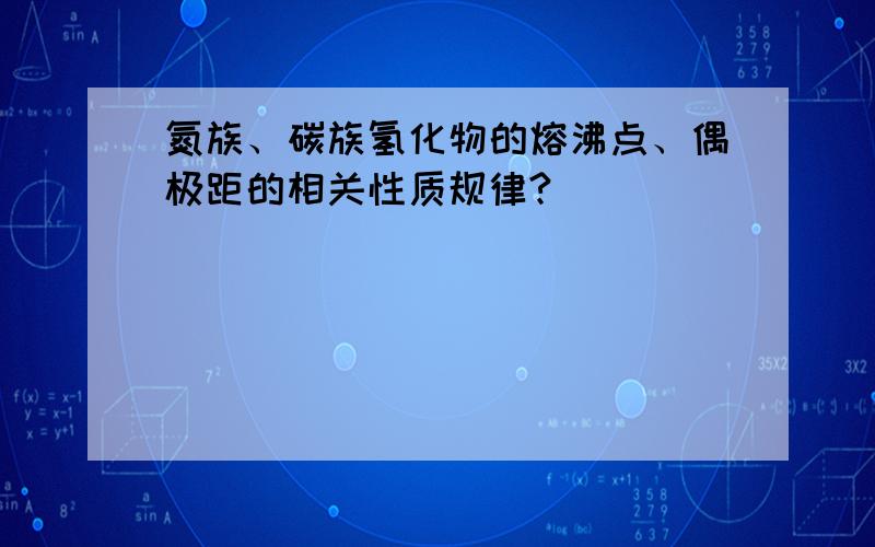 氮族、碳族氢化物的熔沸点、偶极距的相关性质规律?